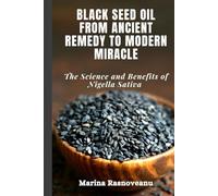 Black Seed Oil: From Ancient Remedy to Modern Miracle: The Science and Benefits of Nigella Sativa