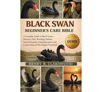 BLACK SWAN BEGINNER’S CARE BIBLE: A Complete Guide to Black Swans - Behavior, Diet, Breeding, Habitat, Social Structure, Communication, and Conservation of This Elegant Waterbird