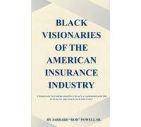 BLACK VISIONARIES OF THE AMERICAN INSURANCE: Lessons of 9 Leaders Shaping Legacy, Leadership, and the Future of the Insurance Industry.