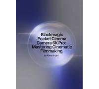 Blackmagic Pocket Cinema Camera 6K Pro: Mastering Cinematic Filmmaking: From Setup to Post-Production Excellence
