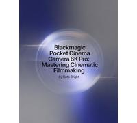 Blackmagic Pocket Cinema Camera 6K Pro: Mastering Cinematic Filmmaking: From Setup to Post-Production Excellence