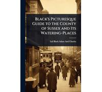 Black's Picturesque Guide to the County of Sussex and Its Watering-Places