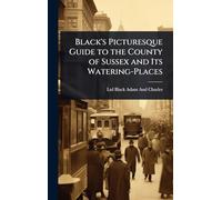 Black's Picturesque Guide to the County of Sussex and Its Watering-Places
