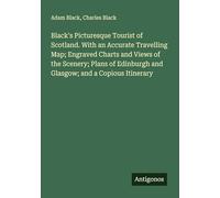 Black's Picturesque Tourist of Scotland. With an Accurate Travelling Map; Engraved Charts and Views of the Scenery; Plans of Edinburgh and Glasgow; and a Copious Itinerary