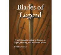 Blades of Legend: The Complete Guide to Swords in Myth, History, and Modern Culture