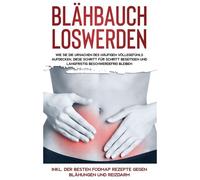 Blähbauch Loswerden: Wie Sie Die Ursachen Des Häufigen Völlegefühls Aufdecken, Diese Schritt Für Schritt Beseitigen Und Langfristig Beschwerdefrei Bleiben - Inkl. Der Besten Fodmap Rezepte Gegen Blähu