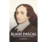 Blaise Pascal: A Clear Introduction to the Big Ideas and the Core Concepts