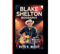 BLAKE SHELTON BIOGRAPHY: From Oklahoma Roots to Country Music Legend and TV Stardom, The Untold Life Story of Blake Shelton