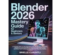 Blender 2026 Mastery Guide for Beginners and Seniors: A Complete Step-by-Step Manual to Learn 3D Modeling, Animation, Rendering, and Visual Effects ... Techniques for Stunning, Realistic Creations
