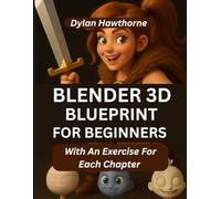 Blender 3D Blueprint for Beginners: A Comprehensive Guide To Character Creation And 3D Modeling In Blender (With An Exercise For Each Chapter)