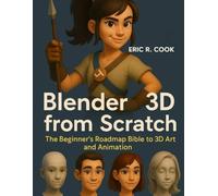 BLENDER 3D FROM SCRATCH: The Beginner’s Roadmap Bible to 3D Art and Animation