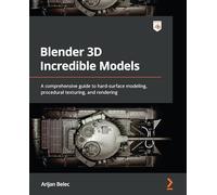 Blender 3D Incredible Models: A comprehensive guide to hard-surface modeling, procedural texturing, and rendering