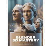 Blender 3D Mastery: Beginner’s Blueprint for Modeling, Texturing, Lighting, and Animating in 3D