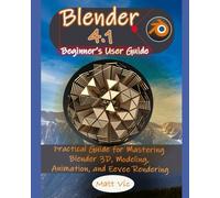 Blender 4.1 Beginner's User Guide: Practical Guide For Mastering Blender 3d, Modeling, Animation, And Eevee Rendering