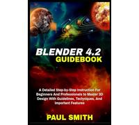 BLENDER 4.2 GUIDEBOOK: A Detailed Step-by-Step Instruction For Beginners And Professionals to Master 3D Design With Guidelines, Techniques, And Important Features