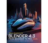 Blender 4.3 From Beginner To Pro: The Ultimate Guide To Mastering 3d Modeling, Animation, And Visual Effects To Bring Your Imagination To Life