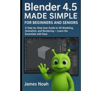 Blender 4.5 Made Simple for Beginners and Seniors: A Step-by-Step User Guide to 3D Modeling, Animation, and Rendering - Learn the Essentials with Ease