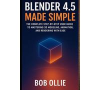 Blender 4.5 Made Simple: The Complete Step-by-Step User Guide to Mastering 3D Modeling, Animation, and Rendering with EaseBlender 4.5