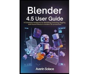 Blender 4.5 User Guide: A Complete Handbook for Modeling, Texturing, Rigging, and Visual Effects in Modern 3D Production
