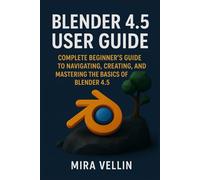 Blender 4.5 user guide: Complete Beginner’s Guide to Navigating, Creating, and Mastering the Basics of Blender 4.5