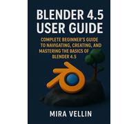 Blender 4.5 user guide: Complete Beginner’s Guide to Navigating, Creating, and Mastering the Basics of Blender 4.5