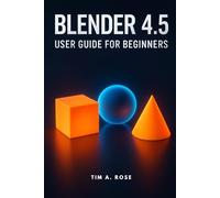 Blender 4.5 User Guide for Beginners: Step-by-Step Guide to 3D Modeling, Animation, and Rendering for Beginners