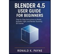 Blender 4.5 User Guide for Beginners: Step-by-Step Instructions to Model, Animate, Light, and Render Stunning 3D Scenes