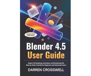 Blender 4.5 User Guide: Master 3D Modeling, Animation, and Rendering with Step-by-Step Tutorials for Beginners and Advanced Users