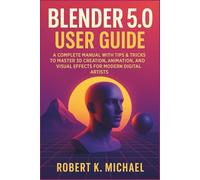 Blender 5.0 User Guide: A Complete Manual with Tips & Tricks to Master 3D Creation, Animation, Rendering, and Visual Effects for Modern Digital Artists