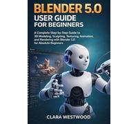 BLENDER 5.0 USER GUIDE FOR BEGINNERS: A Complete Step-by-Step Guide to 3D Modeling, Sculpting, Texturing, Animation, and Rendering with Blender 5.0 for Absolute Beginners