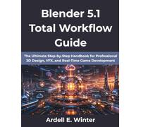 Blender 5.1 Total Workflow Guide: The Ultimate Step-by-Step Handbook for Professional 3D Design, VFX, and Real-Time Game Development
