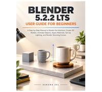 Blender 5.2.2 LTS User Guide for Beginners: A Step-by-Step Manual to Master the Interface, Create 3D Models, Animate Objects, Apply Materials, Set Up Lighting, and Render Stunning Scenes