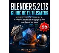 Blender 5.2 LTS Guide De L’utilisateur: Guide étape par étape de la modélisation 3D, de la sculpture, des matériaux, de l'animation, du rendu, des ... et des flux de travail pratiques avec Blender