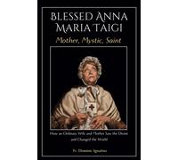 Blessed Anna Maria Taigi Mother, Mystic, Saint: How An Ordinary Wife And Mother Saw The Divine And Changed The World