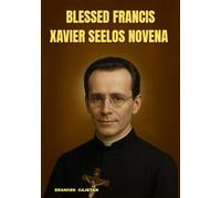 BLESSED FRANCIS XAVIER SEELOS NOVENA: A JOURNEY OF FAITH, HEALING, AND SURRENDER - WALKING IN THE FOOTSTEPS OF A SOUL WHO FOUND JOY IN EVERY CROSS