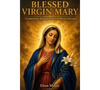 Blessed Virgin Mary: A Comprehensive Biography of Her Life, Mission, and Legacy