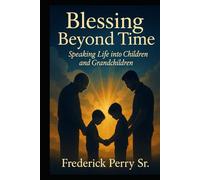 BLESSING BEYOND TIME: SPEAKING LIFE INTO CHILDREN AND GRANDCHILDREN