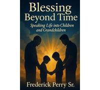BLESSING BEYOND TIME: SPEAKING LIFE INTO CHILDREN AND GRANDCHILDREN