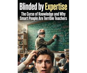 Blinded by Expertise: The Curse of Knowledge and Why Smart People Are Terrible Teachers