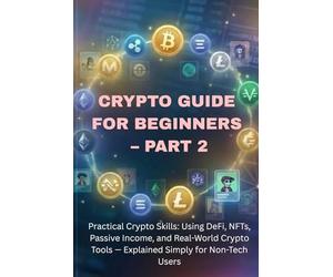 Blockchain & Crypto Guide for Beginners - Part 2: Practical Crypto Skills: Using DeFi, NFTs, Staking, Passive Income, and Real-World Crypto Tools - Explained Simply for Non-Tech Users