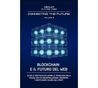 BLOCKCHAIN E IL FUTURO DEL WEB:: Oltre le criptovalute: capire la tecnologia della fiducia che sta decentralizzando l'economia e restituendo valore agli utenti