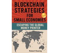 Blockchain Strategies for Small Economies: Escaping the Global Money Printer: Harnessing Blockchain for Growth, Financial Independence, and Global Resilience