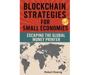 Blockchain Strategies for Small Economies: Escaping the Global Money Printer: Harnessing Blockchain for Growth, Financial Independence, and Global Resilience