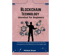 Blockchain Technology Unveiled For Beginners: The Future Of Decentralized Finance, Security, Transparency And Efficiency In The Digital Age
