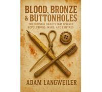 BLOOD, BRONZE & BUTTONHOLES: THE ORDINARY OBJECTS THAT SPARKED REVOLUTIONS, WARS, AND EMPIRES: True Stories of How Everyday Items Rewrote History's Most Pivotal Moments