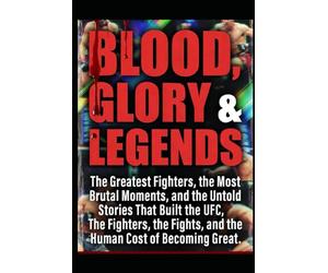 BLOOD, GLORY & LEGENDS: The Greatest Fighters, the Most Brutal Moments, and the Untold Stories That Built the UFC, The Fighters, the Fights, and the Human Cost of Becoming Great
