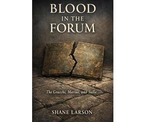 Blood in the Forum: The Gracchi, Marius, and Sulla