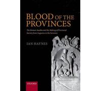 Blood Of The Provinces: The Roman Auxila And The Making Of Provincial Society From Augustus To The Severans