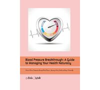Blood Pressure Breakthrough: A Guide to Managing Your Health Naturally: Discover Proven Strategies for Lowering Blood Pressure, Improving Heart Health, and Living a Vibrant Life