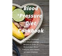 Blood Pressure Diet Cookbook: A Healthy Cookbook with Mouth-Craving Recipes in Order to Reduce your Blood Pressure, and Prevent all Heart Diseases